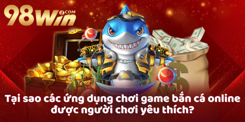 tai-sao-cac-ung-dung-choi-game-ban-ca-online-duoc-nguoi-choi-yeu-thich